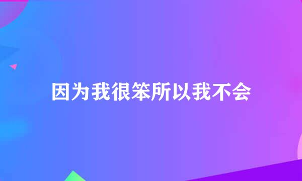 因为我很笨所以我不会