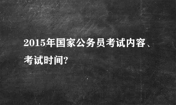 2015年国家公务员考试内容、考试时间?