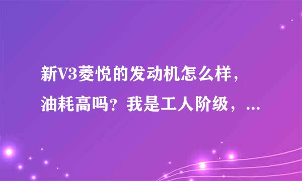 新V3菱悦的发动机怎么样，油耗高吗？我是工人阶级，还是要考虑日后养车费用，主要是用来代步的。