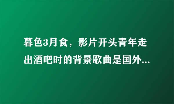 暮色3月食，影片开头青年走出酒吧时的背景歌曲是国外哪个歌手唱的，歌名是什么？有相关链接吗？