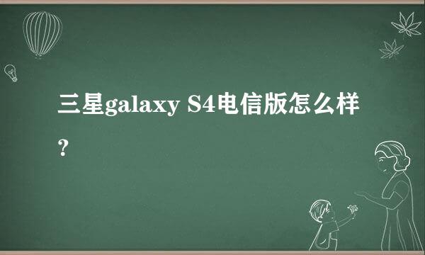 三星galaxy S4电信版怎么样？