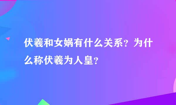 伏羲和女娲有什么关系？为什么称伏羲为人皇？