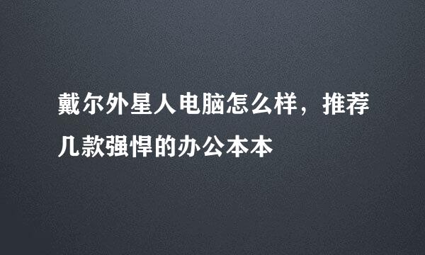 戴尔外星人电脑怎么样，推荐几款强悍的办公本本