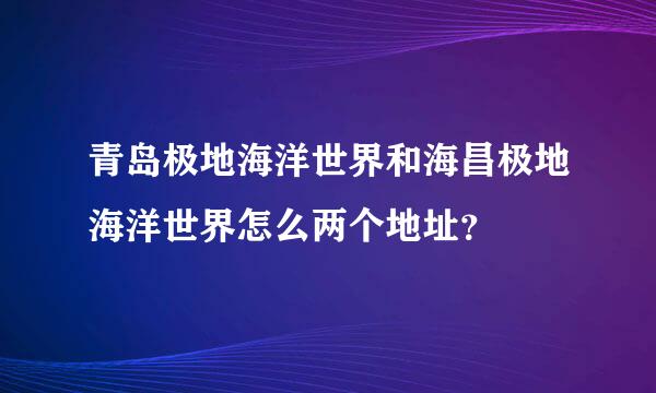 青岛极地海洋世界和海昌极地海洋世界怎么两个地址？