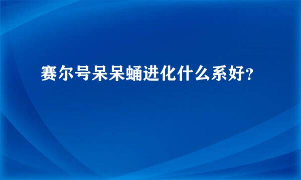 赛尔号呆呆蛹进化什么系好？