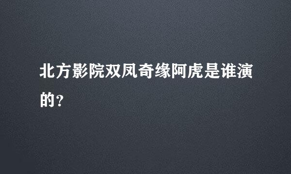 北方影院双凤奇缘阿虎是谁演的？