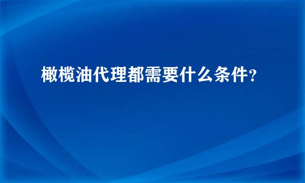 橄榄油代理都需要什么条件？