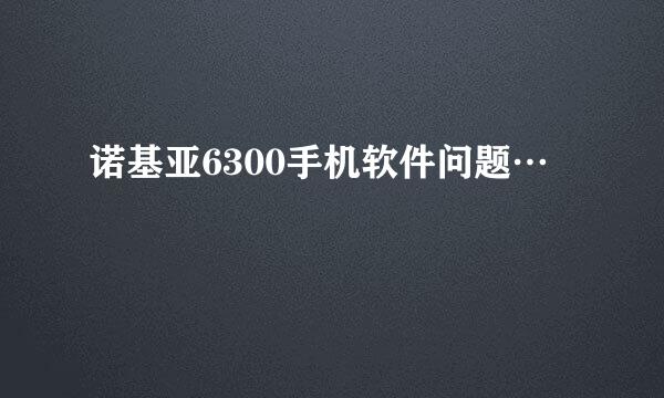 诺基亚6300手机软件问题…