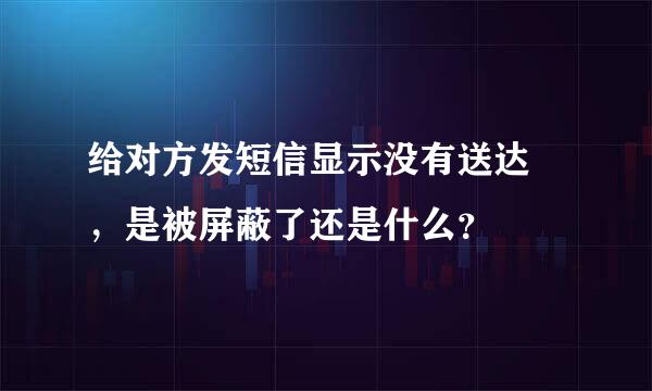 给对方发短信显示没有送达 ，是被屏蔽了还是什么？