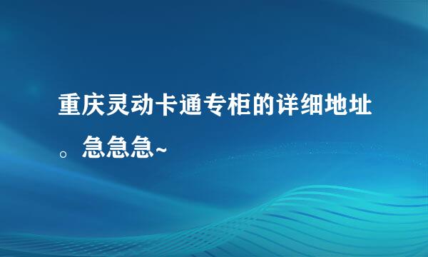 重庆灵动卡通专柜的详细地址。急急急~