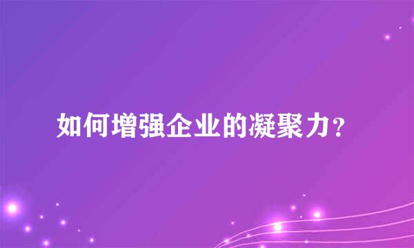 如何增强企业的凝聚力？