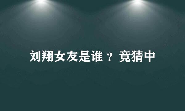 刘翔女友是谁 ？竞猜中