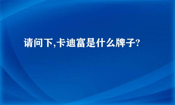 请问下,卡迪富是什么牌子?