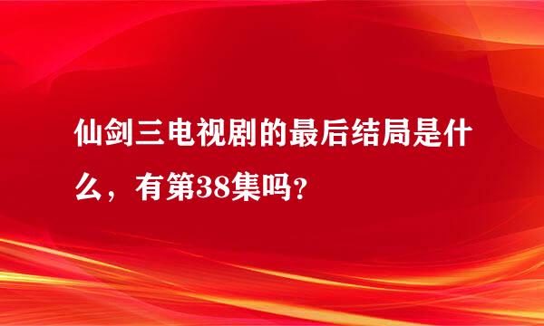 仙剑三电视剧的最后结局是什么，有第38集吗？