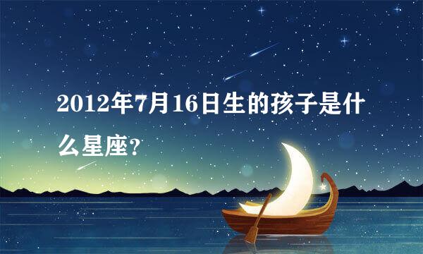 2012年7月16日生的孩子是什么星座？