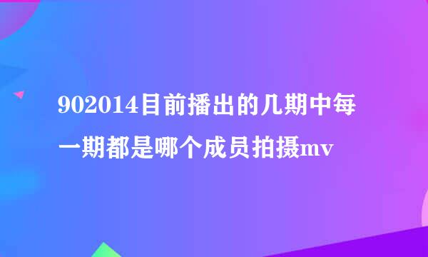 902014目前播出的几期中每一期都是哪个成员拍摄mv