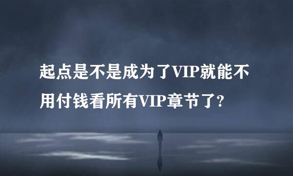 起点是不是成为了VIP就能不用付钱看所有VIP章节了?