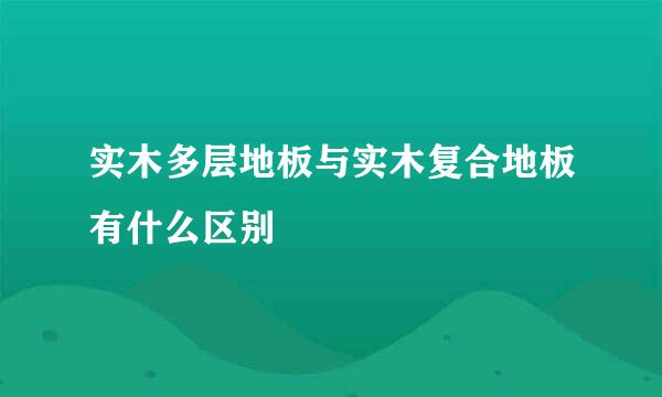 实木多层地板与实木复合地板有什么区别