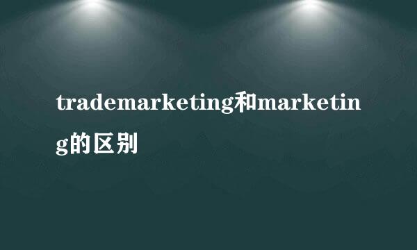 trademarketing和marketing的区别