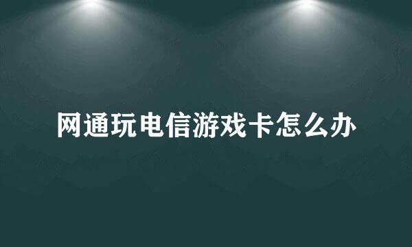 网通玩电信游戏卡怎么办