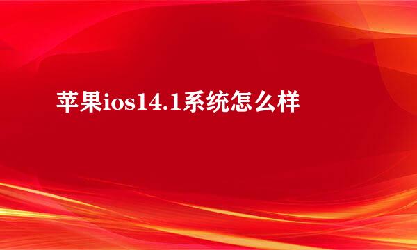 苹果ios14.1系统怎么样