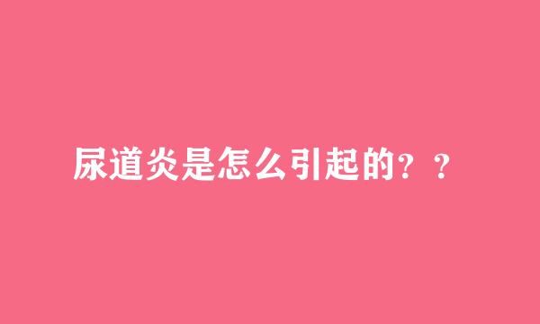 尿道炎是怎么引起的？？