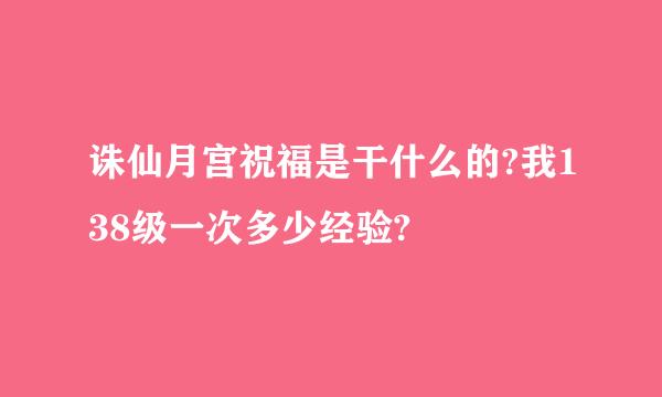 诛仙月宫祝福是干什么的?我138级一次多少经验?