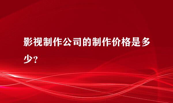 影视制作公司的制作价格是多少？