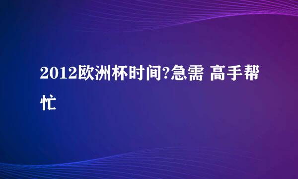 2012欧洲杯时间?急需 高手帮忙