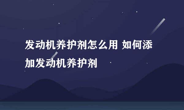 发动机养护剂怎么用 如何添加发动机养护剂