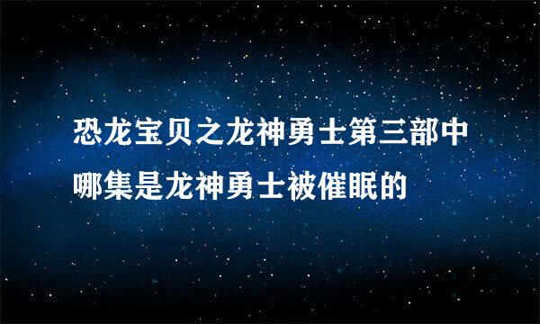 恐龙宝贝之龙神勇士第三部中哪集是龙神勇士被催眠的