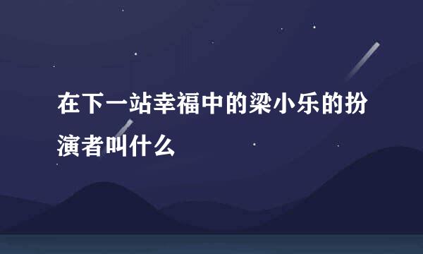 在下一站幸福中的梁小乐的扮演者叫什么