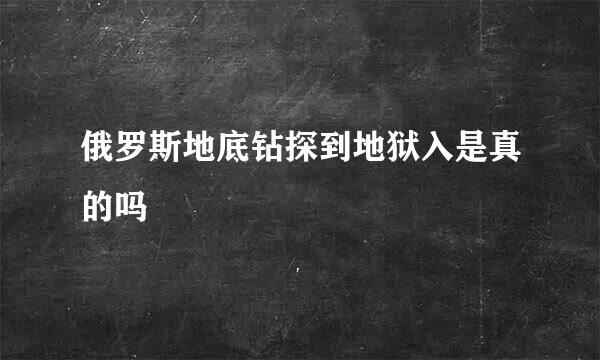 俄罗斯地底钻探到地狱入是真的吗