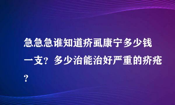 急急急谁知道疥虱康宁多少钱一支？多少治能治好严重的疥疮？