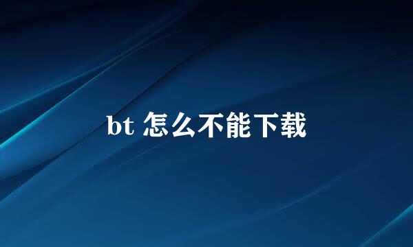 bt 怎么不能下载