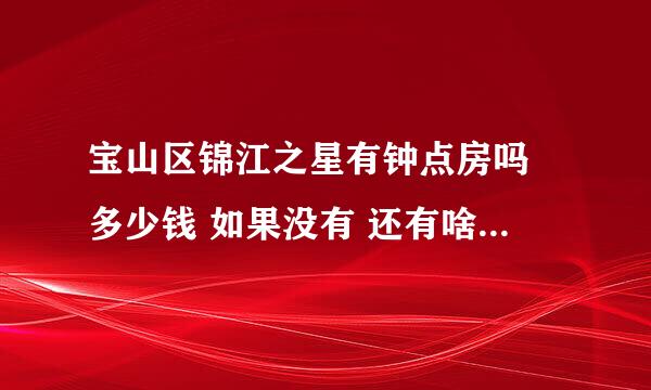 宝山区锦江之星有钟点房吗 多少钱 如果没有 还有啥钟点房哦 价格多少哦