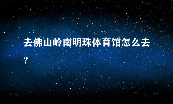 去佛山岭南明珠体育馆怎么去？