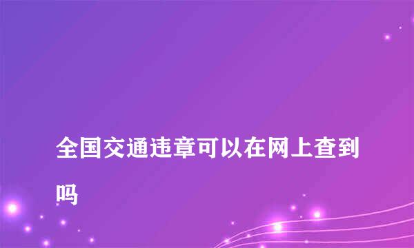 
全国交通违章可以在网上查到吗
