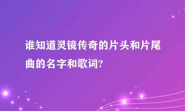 谁知道灵镜传奇的片头和片尾曲的名字和歌词?