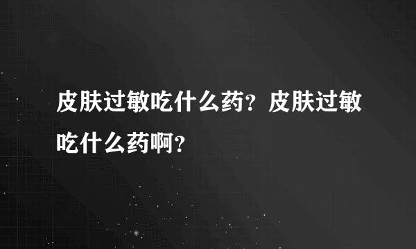 皮肤过敏吃什么药？皮肤过敏吃什么药啊？