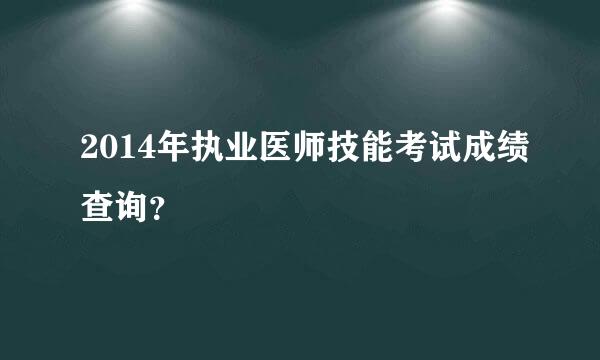 2014年执业医师技能考试成绩查询？