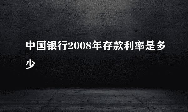 中国银行2008年存款利率是多少