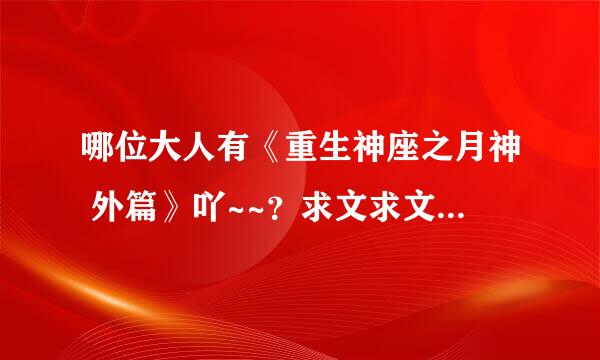 哪位大人有《重生神座之月神 外篇》吖~~？求文求文！ 还有《重生之深海皇冠》有没有番外吖？有的话同求！