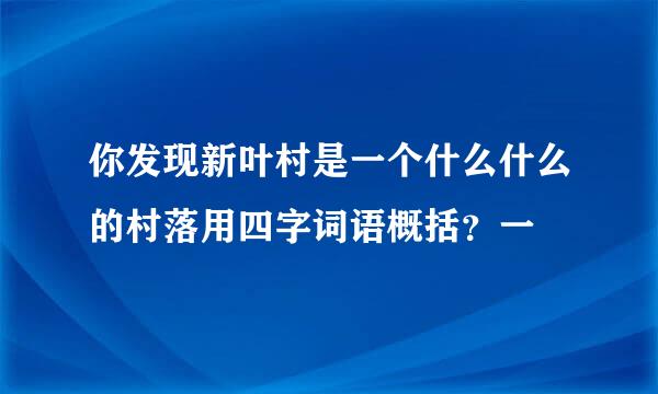 你发现新叶村是一个什么什么的村落用四字词语概括？一