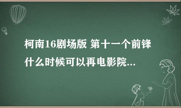 柯南16剧场版 第十一个前锋 什么时候可以再电影院或者网上看到？