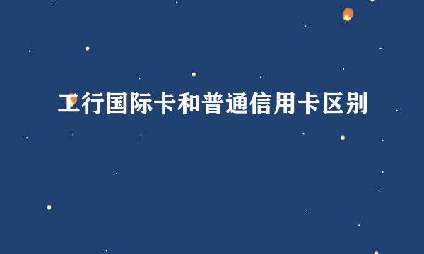 工行国际卡和普通信用卡区别