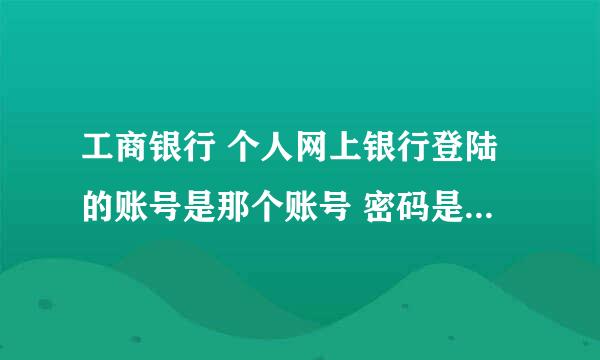 工商银行 个人网上银行登陆的账号是那个账号 密码是哪个密码？ 这密码是几位数的？