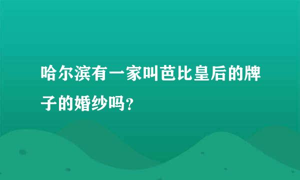 哈尔滨有一家叫芭比皇后的牌子的婚纱吗？