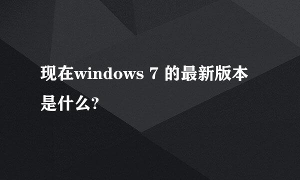 现在windows 7 的最新版本是什么?