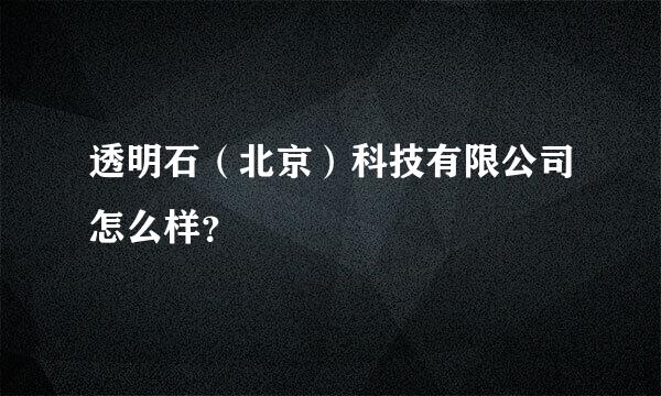 透明石（北京）科技有限公司怎么样？